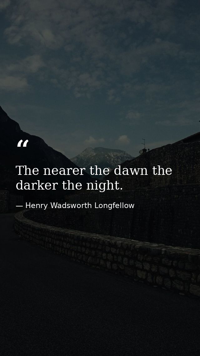 The nearer the dawn the darker the night. — Henry Wadsworth Longfellow