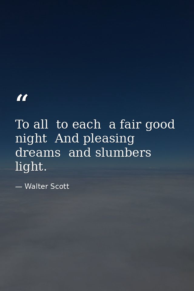 To all  to each  a fair good night  And pleasing dreams  and slumbers light. — Walter Scott