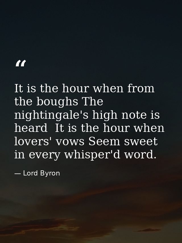 It is the hour when from the boughs The nightingale's high note is heard  It is the hour when lovers' vows Seem sweet in — Lord Byron