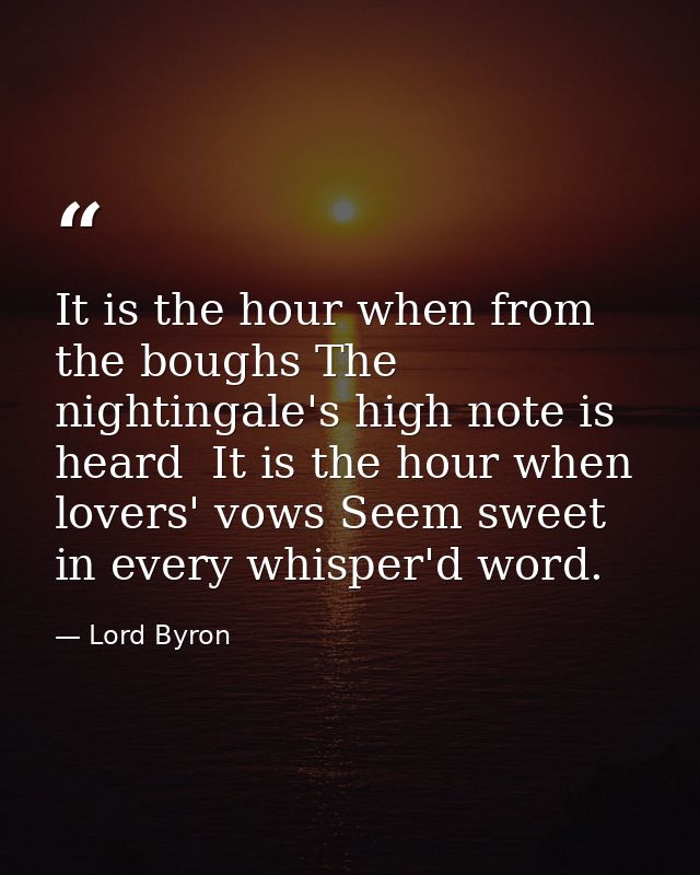It is the hour when from the boughs The nightingale's high note is heard  It is the hour when lovers' vows Seem sweet in — Lord Byron