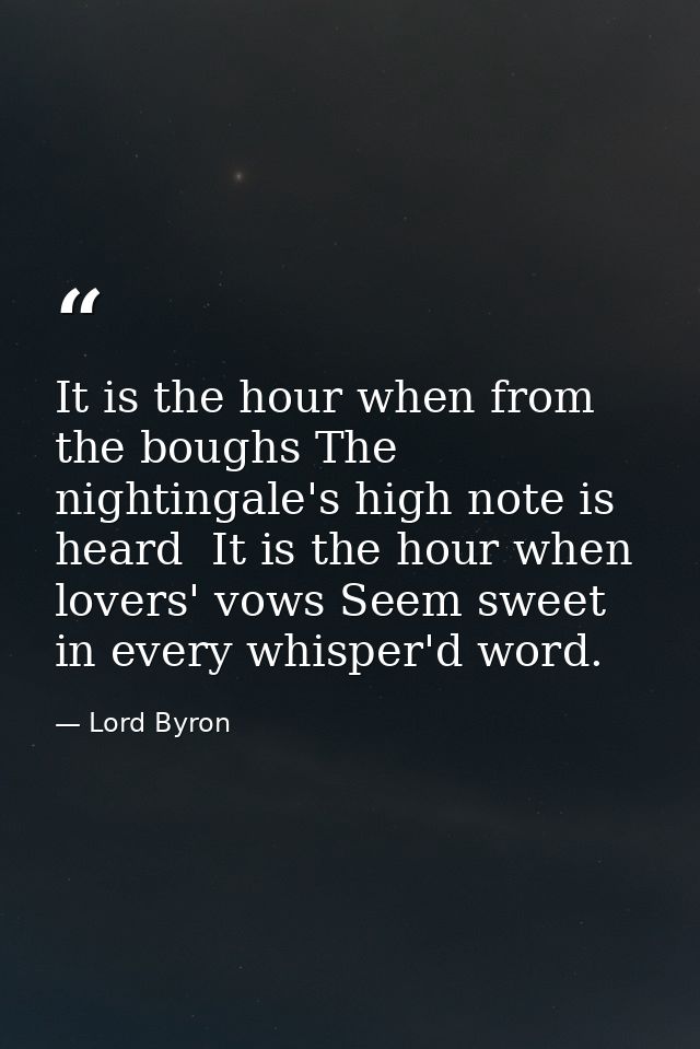 It is the hour when from the boughs The nightingale's high note is heard  It is the hour when lovers' vows Seem sweet in — Lord Byron