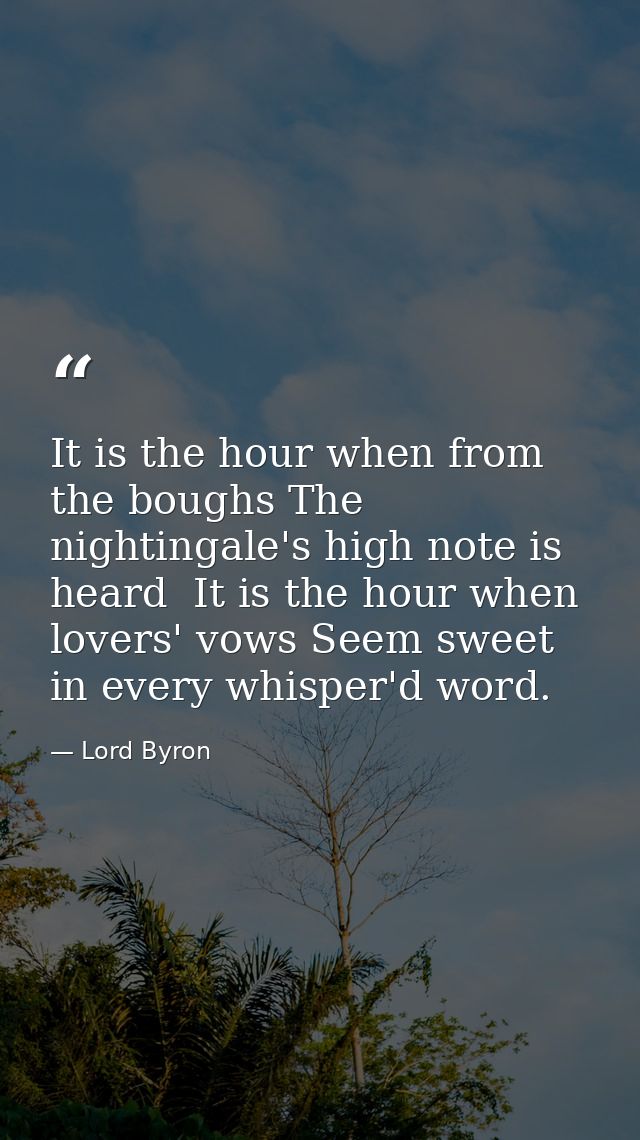 It is the hour when from the boughs The nightingale's high note is heard  It is the hour when lovers' vows Seem sweet in — Lord Byron