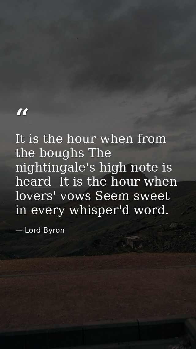 It is the hour when from the boughs The nightingale's high note is heard  It is the hour when lovers' vows Seem sweet in — Lord Byron