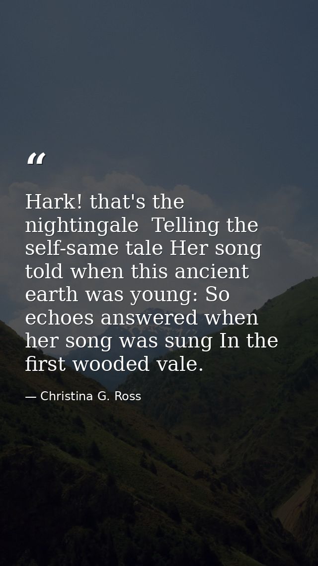Hark! that's the nightingale  Telling the self-same tale Her song told when this ancient earth was young: So echoes answ — Christina G. Ross