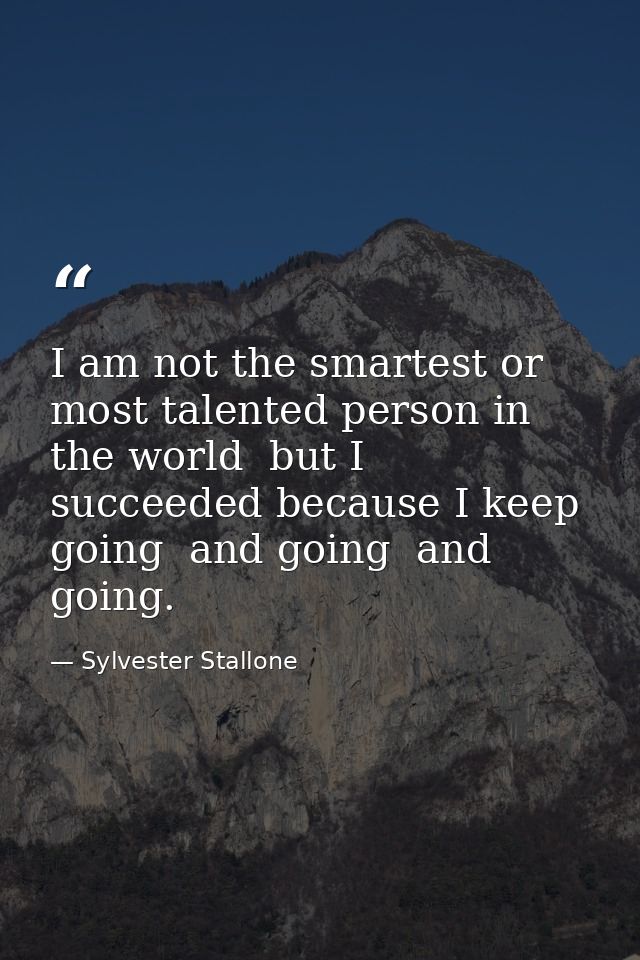 I am not the smartest or most talented person in the world  but I succeeded because I keep going  and going  and going. — Sylvester Stallone
