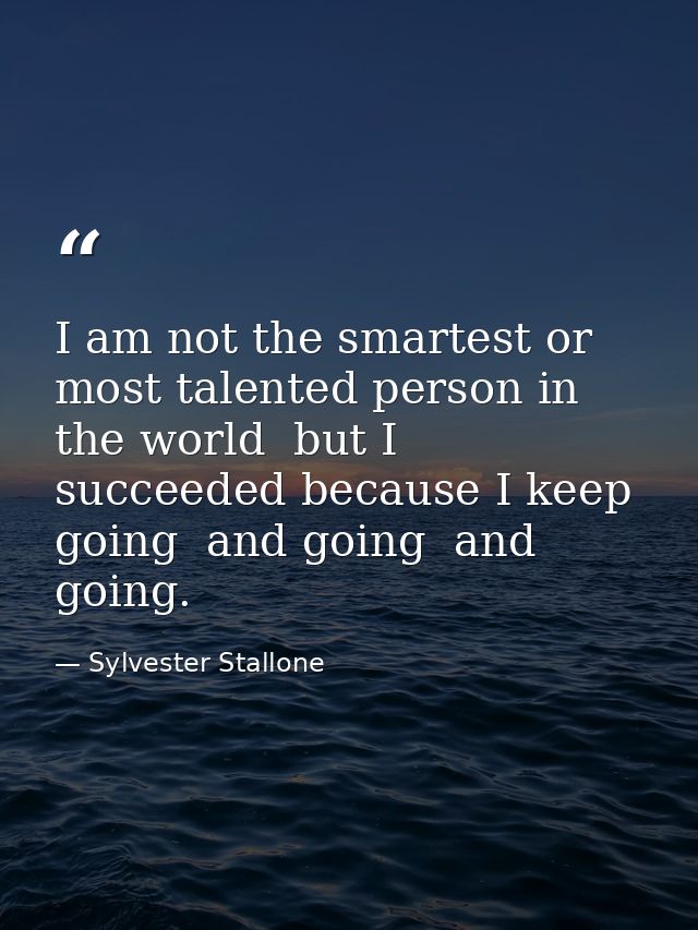 I am not the smartest or most talented person in the world  but I succeeded because I keep going  and going  and going. — Sylvester Stallone