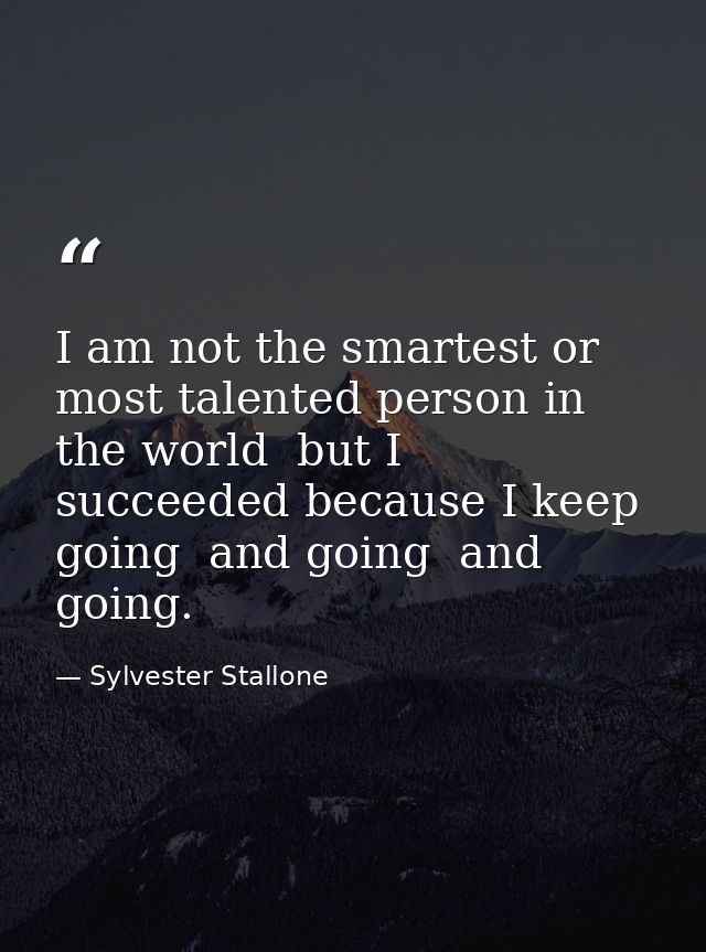 I am not the smartest or most talented person in the world  but I succeeded because I keep going  and going  and going. — Sylvester Stallone