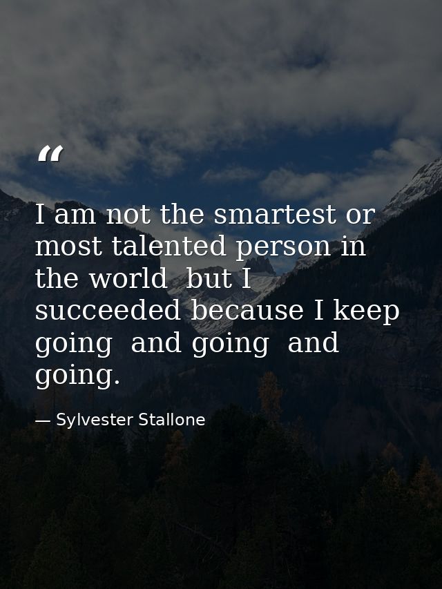 I am not the smartest or most talented person in the world  but I succeeded because I keep going  and going  and going. — Sylvester Stallone
