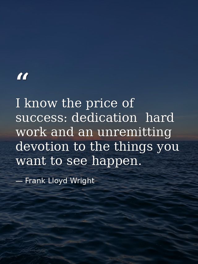 I know the price of success: dedication  hard work and an unremitting devotion to the things you want to see happen. — Frank Lloyd Wright