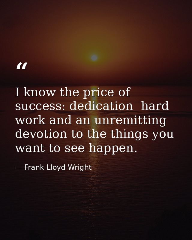 I know the price of success: dedication  hard work and an unremitting devotion to the things you want to see happen. — Frank Lloyd Wright