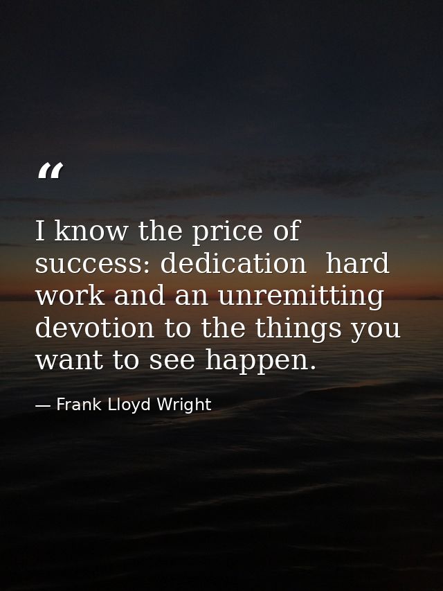 I know the price of success: dedication  hard work and an unremitting devotion to the things you want to see happen. — Frank Lloyd Wright