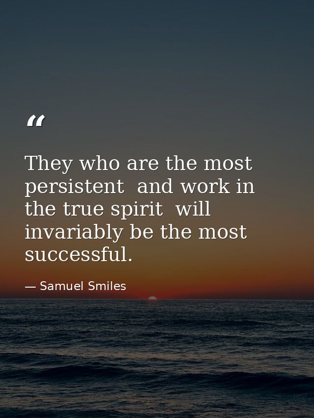 They who are the most persistent  and work in the true spirit  will invariably be the most successful. — Samuel Smiles