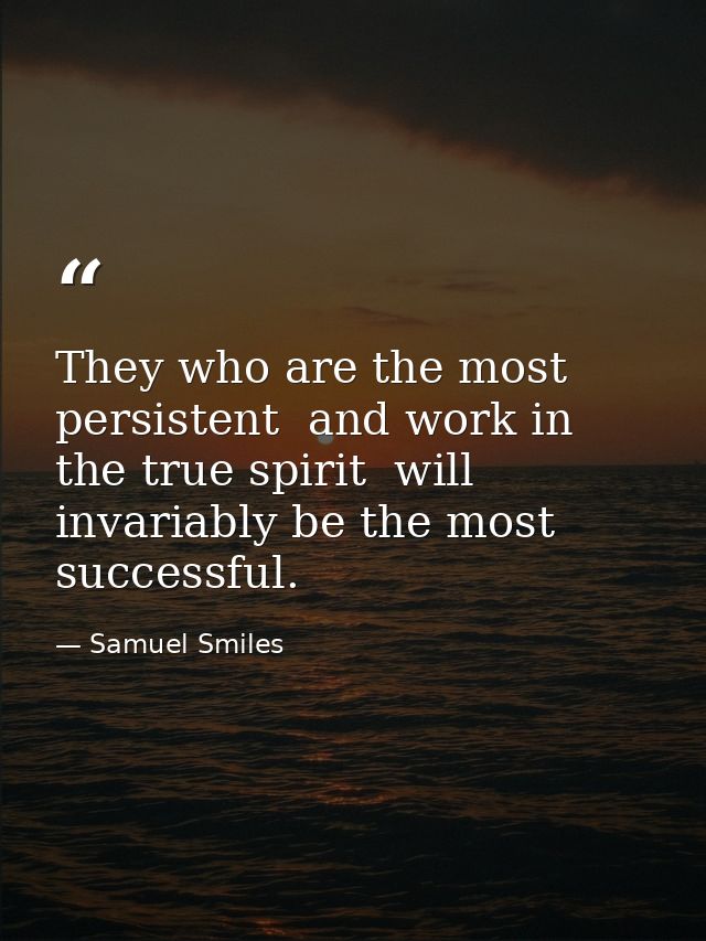 They who are the most persistent  and work in the true spirit  will invariably be the most successful. — Samuel Smiles