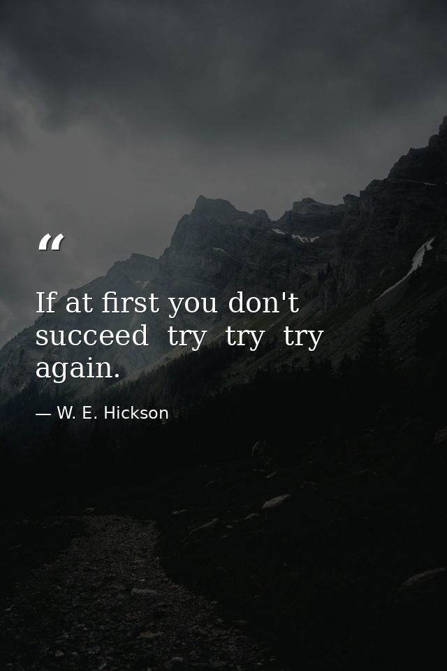 If at first you don't succeed  try  try  try again. — W. E. Hickson