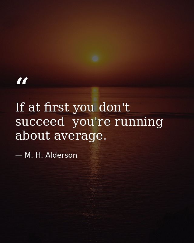 If at first you don't succeed  you're running about average. — M. H. Alderson