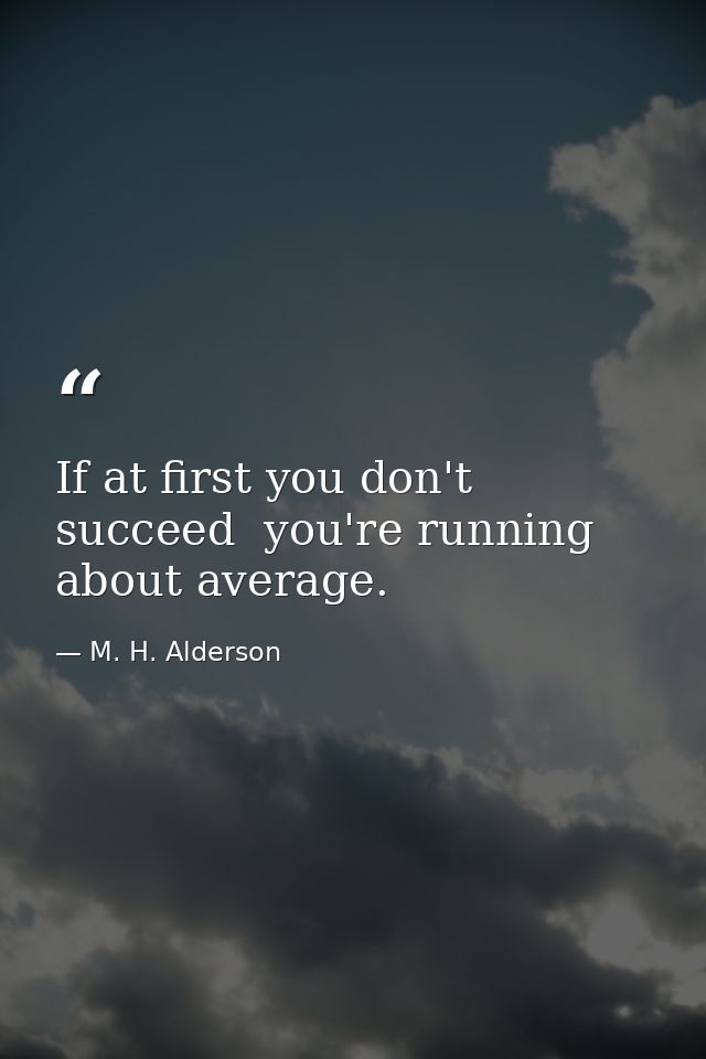 If at first you don't succeed  you're running about average. — M. H. Alderson