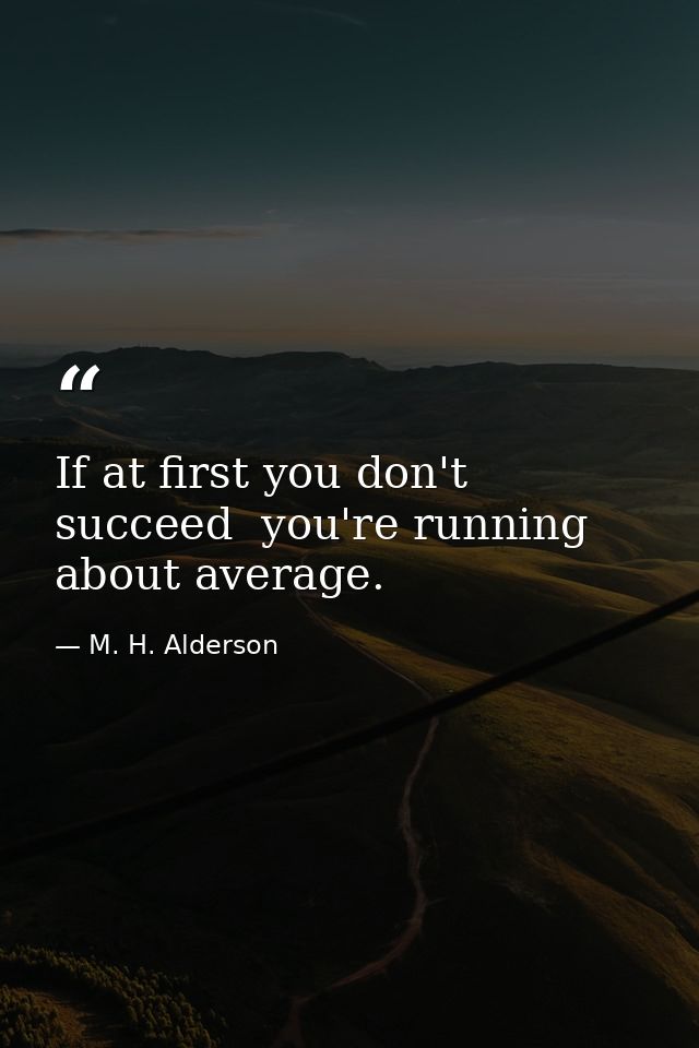 If at first you don't succeed  you're running about average. — M. H. Alderson