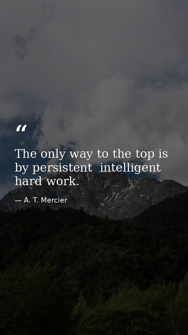 The only way to the top is by persistent  intelligent  hard work. — A. T. Mercier