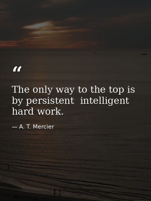 The only way to the top is by persistent  intelligent  hard work. — A. T. Mercier