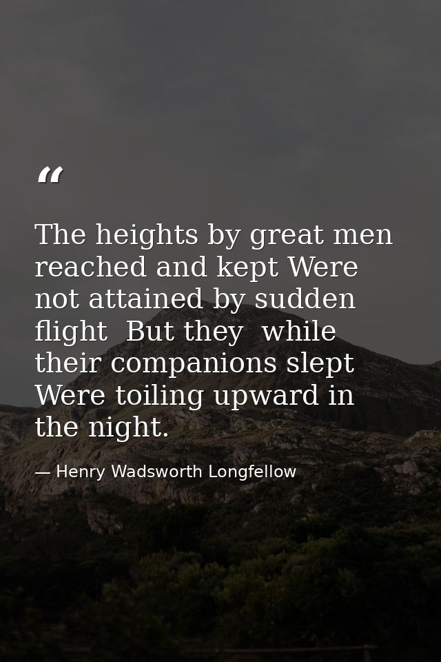 The heights by great men reached and kept Were not attained by sudden flight  But they  while their companions slept Wer — Henry Wadsworth Longfellow