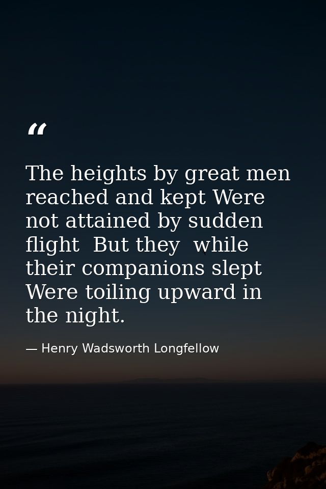 The heights by great men reached and kept Were not attained by sudden flight  But they  while their companions slept Wer — Henry Wadsworth Longfellow