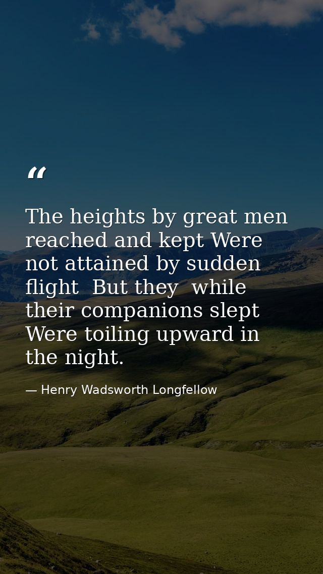 The heights by great men reached and kept Were not attained by sudden flight  But they  while their companions slept Wer — Henry Wadsworth Longfellow