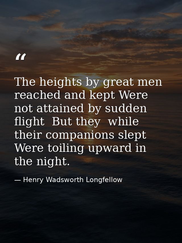 The heights by great men reached and kept Were not attained by sudden flight  But they  while their companions slept Wer — Henry Wadsworth Longfellow