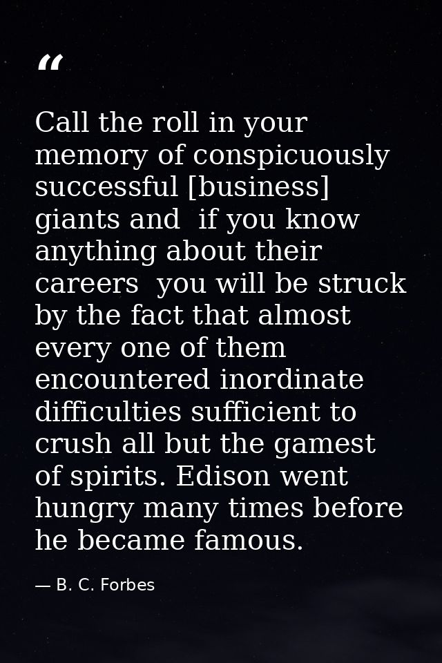 Call the roll in your memory of conspicuously successful [business] giants and  if you know anything about their careers — B. C. Forbes