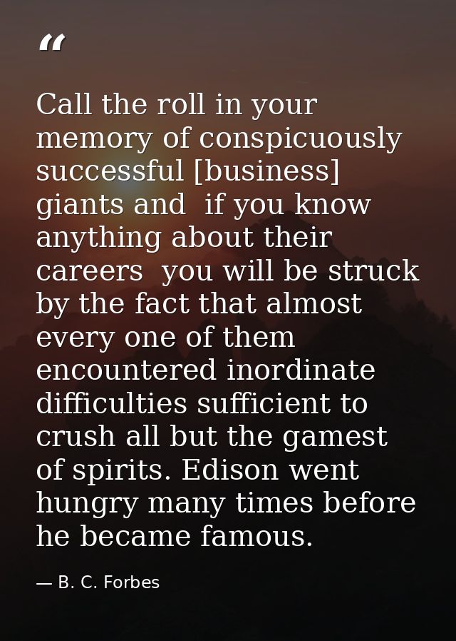 Call the roll in your memory of conspicuously successful [business] giants and  if you know anything about their careers — B. C. Forbes