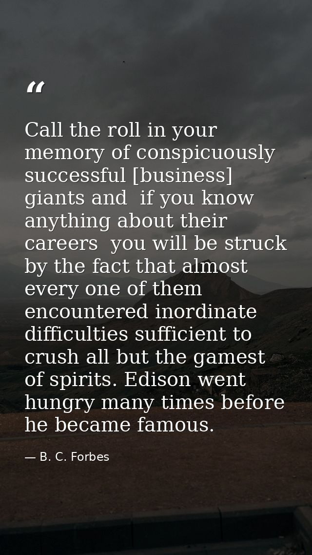 Call the roll in your memory of conspicuously successful [business] giants and  if you know anything about their careers — B. C. Forbes