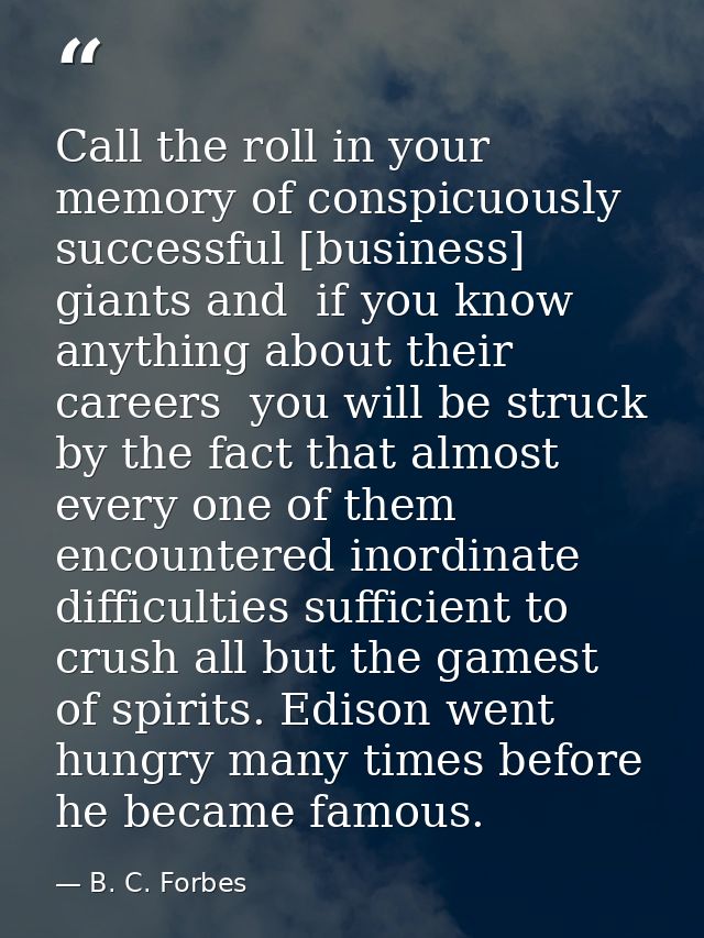 Call the roll in your memory of conspicuously successful [business] giants and  if you know anything about their careers — B. C. Forbes