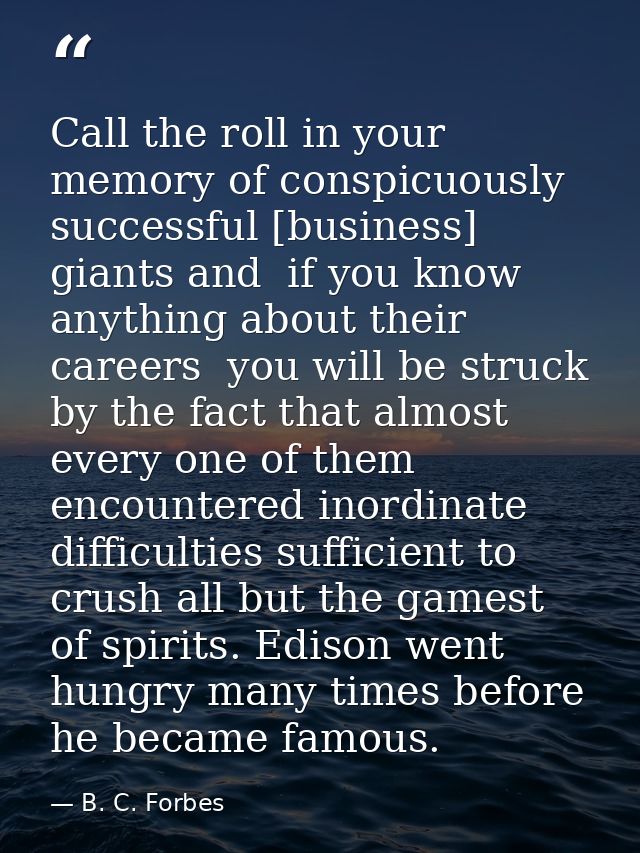 Call the roll in your memory of conspicuously successful [business] giants and  if you know anything about their careers — B. C. Forbes