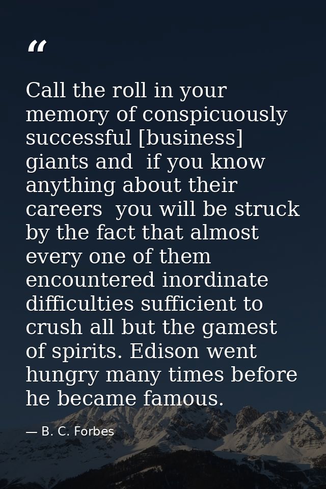 Call the roll in your memory of conspicuously successful [business] giants and  if you know anything about their careers — B. C. Forbes