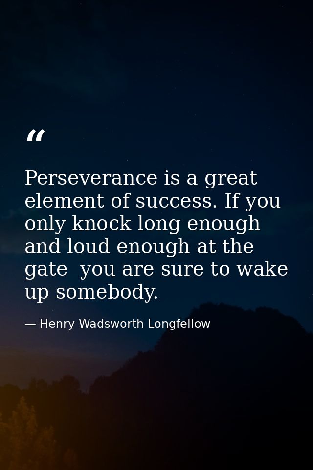 Perseverance is a great element of success. If you only knock long enough and loud enough at the gate  you are sure to w — Henry Wadsworth Longfellow