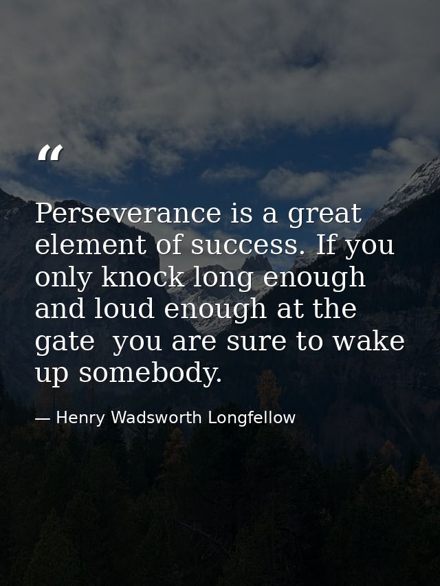 Perseverance is a great element of success. If you only knock long enough and loud enough at the gate  you are sure to w — Henry Wadsworth Longfellow