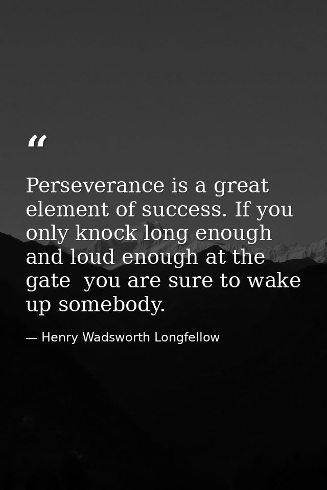 Perseverance is a great element of success. If you only knock long enough and loud enough at the gate  you are sure to w — Henry Wadsworth Longfellow