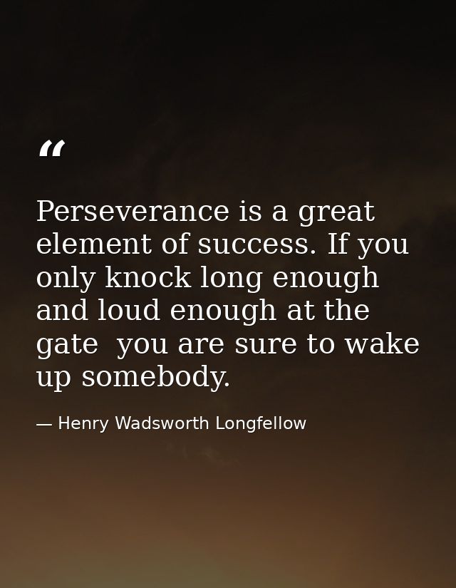 Perseverance is a great element of success. If you only knock long enough and loud enough at the gate  you are sure to w — Henry Wadsworth Longfellow