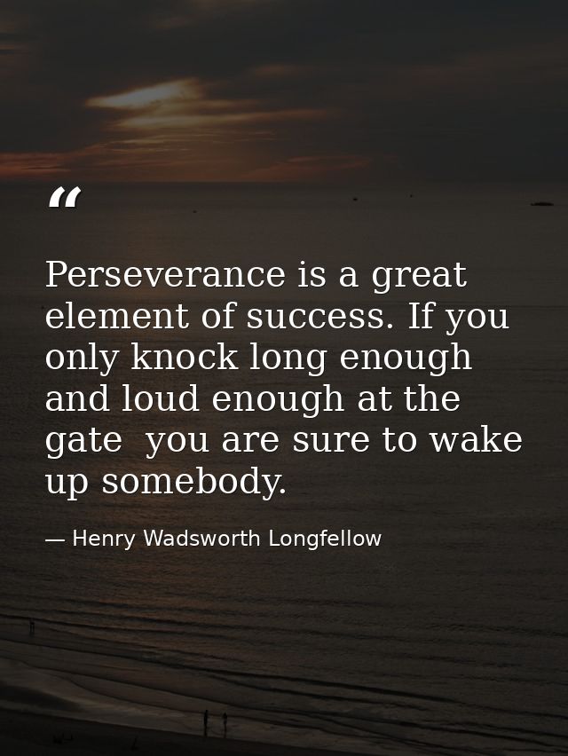 Perseverance is a great element of success. If you only knock long enough and loud enough at the gate  you are sure to w — Henry Wadsworth Longfellow