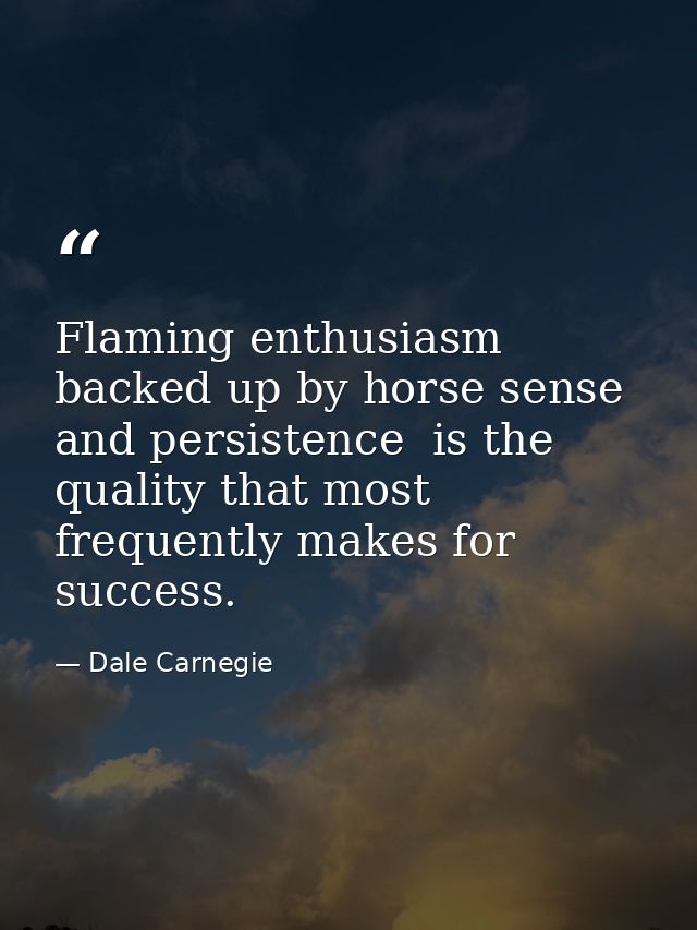 Flaming enthusiasm  backed up by horse sense and persistence  is the quality that most frequently makes for success. — Dale Carnegie