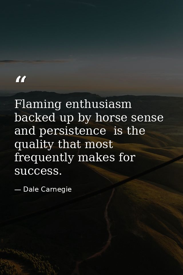 Flaming enthusiasm  backed up by horse sense and persistence  is the quality that most frequently makes for success. — Dale Carnegie