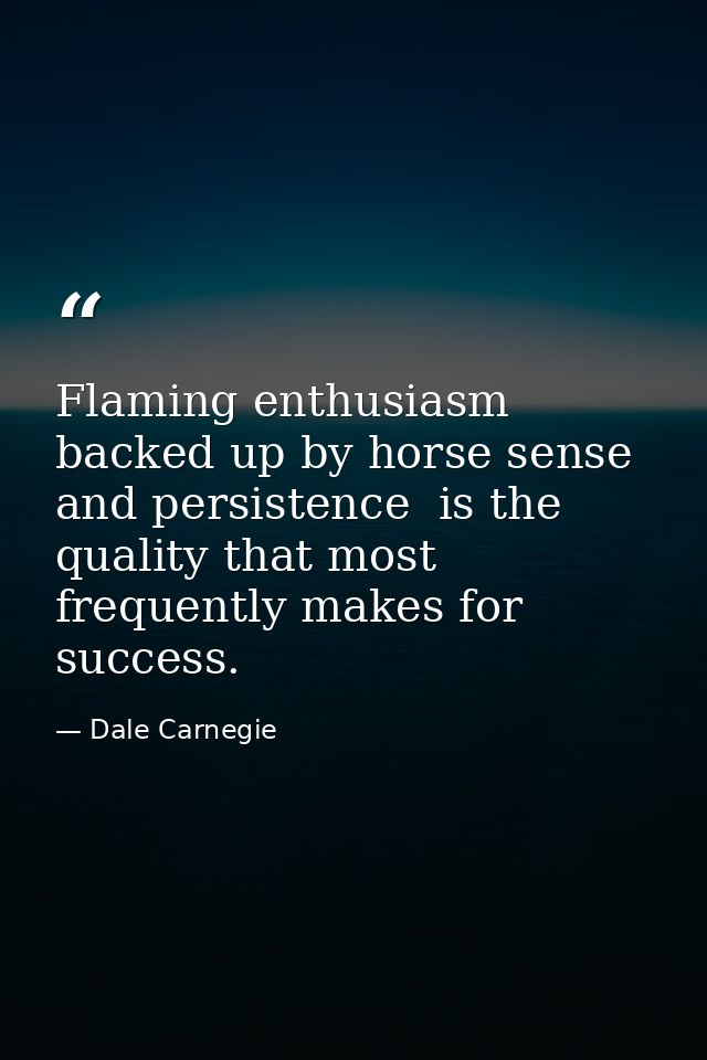 Flaming enthusiasm  backed up by horse sense and persistence  is the quality that most frequently makes for success. — Dale Carnegie