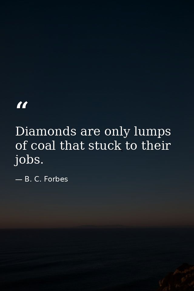 Diamonds are only lumps of coal that stuck to their jobs. — B. C. Forbes