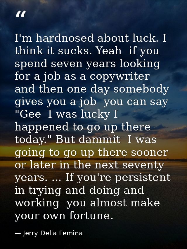 I'm hardnosed about luck. I think it sucks. Yeah  if you spend seven years looking for a job as a copywriter  and then o — Jerry Delia Femina