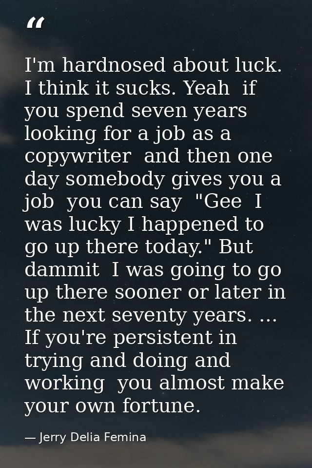 I'm hardnosed about luck. I think it sucks. Yeah  if you spend seven years looking for a job as a copywriter  and then o — Jerry Delia Femina