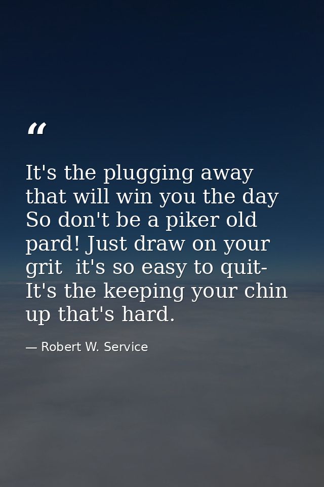 It's the plugging away that will win you the day So don't be a piker old pard! Just draw on your grit  it's so easy to q — Robert W. Service