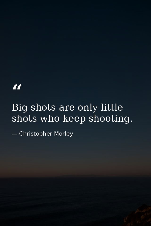 Big shots are only little shots who keep shooting. — Christopher Morley
