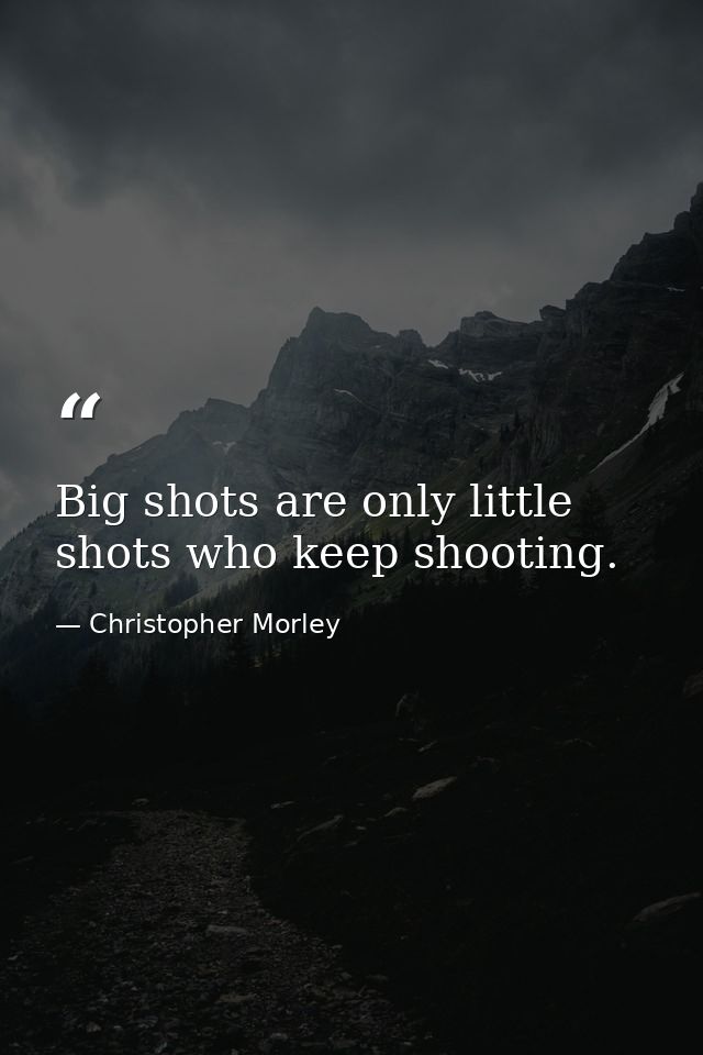 Big shots are only little shots who keep shooting. — Christopher Morley