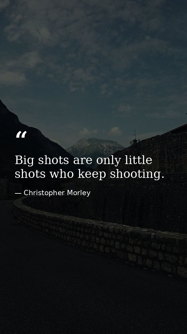 Big shots are only little shots who keep shooting. — Christopher Morley