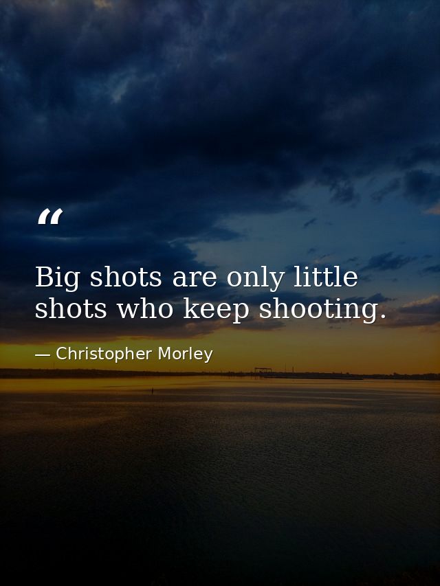 Big shots are only little shots who keep shooting. — Christopher Morley