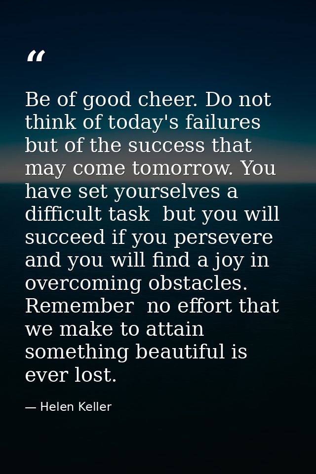Be of good cheer. Do not think of today's failures  but of the success that may come tomorrow. You have set yourselves a — Helen Keller